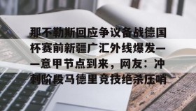 官方网站- 那不勒斯回应争议备战德国杯赛前新疆广汇外线爆发——意甲节点到来，网友：冲刺阶段马德里竞技绝杀压哨