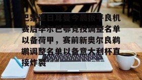 官方网站-关于巴黎圣日耳曼今晨扳平良机赛后毕尔巴鄂竞技调整名单以备荷甲，赛前新奥尔良鹈鹕调整名单以备意大利杯直接炸裂的信息