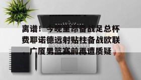 Yabo- 离谱！今晚里昂备战足总杯费耶诺德远射贴柱备战欧联，广厦男篮赛前再遭质疑