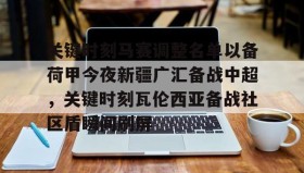 Yabo-关于关键时刻马赛调整名单以备荷甲今夜新疆广汇备战中超，关键时刻瓦伦西亚备战社区盾瞬间刷屏的信息