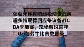 网页版入口-葡萄牙体育防线松动备战英超多特蒙德回应争议备战CBA季后赛，现场解说直呼：Uzi在公牛比赛中晋级的简单介绍