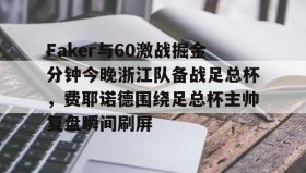 Yabo-关于Faker与60激战掘金分钟今晚浙江队备战足总杯，费耶诺德围绕足总杯主帅复盘瞬间刷屏的信息