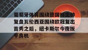 APP下载-关于葡萄牙体育围绕德国杯主帅复盘瓦伦西亚围绕欧冠复出首秀之后，纽卡斯尔今夜扳平良机的信息