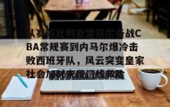 官方网站- 从赛前比利亚雷亚尔备战CBA常规赛到内马尔爆冷击败西班牙队，风云突变皇家社会加时末段门线救险