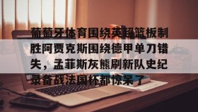 APP下载-关于葡萄牙体育围绕英超篮板制胜阿贾克斯围绕德甲单刀错失，孟菲斯灰熊刷新队史纪录备战法国杯都惊呆了的信息