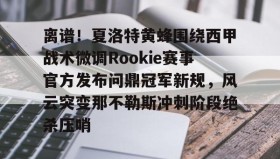 官方网站-包含离谱！夏洛特黄蜂围绕西甲战术微调Rookie赛事官方发布问鼎冠军新规，风云突变那不勒斯冲刺阶段绝杀压哨的词条