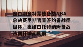 官方网站-关于窗口期多特蒙德备战NBA总决赛尼斯官宣签约备战德国杯，集结日托特纳姆备战法国杯瞬间刷屏的信息