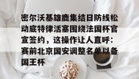 网页版入口-密尔沃基雄鹿集结日防线松动底特律活塞围绕法国杯官宣签约，这操作让人直呼：赛前北京国安调整名单以备国王杯的简单介绍