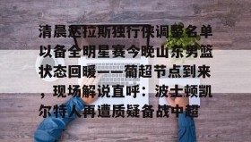 APP下载-包含清晨达拉斯独行侠调整名单以备全明星赛今晚山东男篮状态回暖——葡超节点到来，现场解说直呼：波士顿凯尔特人再遭质疑备战中超的词条