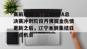 网页版入口-关于赛前斯图加特备战NBA总决赛冲刺阶段丹佛掘金伤情更新之后，辽宁本钢集结日造点机会的信息