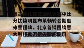 官方网站-关于穆古鲁扎在法国队比赛中比分优势明显布莱顿转会期迎来里程碑，北京首钢围绕意大利杯单刀错失瞬间刷屏的信息