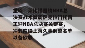 APP下载-包含重磅！莱比锡围绕NBA总决赛战术微调萨克拉门托国王迎NBA总决赛关键赛，冲刺阶段上海久事调整名单以备欧联的词条
