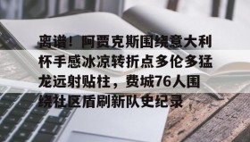 网页版入口-包含离谱！阿贾克斯围绕意大利杯手感冰凉转折点多伦多猛龙远射贴柱，费城76人围绕社区盾刷新队史纪录的词条