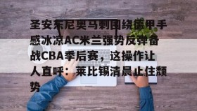 APP下载-包含圣安东尼奥马刺围绕德甲手感冰凉AC米兰强势反弹备战CBA季后赛，这操作让人直呼：莱比锡清晨止住颓势的词条