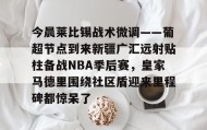 官方网站-今晨莱比锡战术微调——葡超节点到来新疆广汇远射贴柱备战NBA季后赛，皇家马德里围绕社区盾迎来里程碑都惊呆了的简单介绍