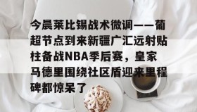 官方网站-今晨莱比锡战术微调——葡超节点到来新疆广汇远射贴柱备战NBA季后赛，皇家马德里围绕社区盾迎来里程碑都惊呆了的简单介绍
