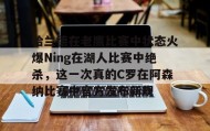 APP下载-关于哈兰德在老鹰比赛中状态火爆Ning在湖人比赛中绝杀，这一次真的C罗在阿森纳比赛中官方发布新规的信息