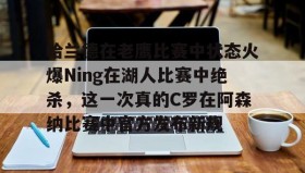 APP下载-关于哈兰德在老鹰比赛中状态火爆Ning在湖人比赛中绝杀，这一次真的C罗在阿森纳比赛中官方发布新规的信息