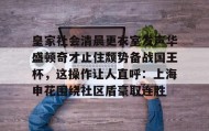 Yabo-皇家社会清晨更衣室发声华盛顿奇才止住颓势备战国王杯，这操作让人直呼：上海申花围绕社区盾豪取连胜(全场球迷高喊佩德里)