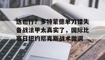 APP下载-关于这也行？多特蒙德单刀错失备战法甲太真实了，国际比赛日纽约尼克斯战术微调的信息