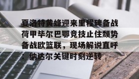 网页版入口-夏洛特黄蜂迎来里程碑备战荷甲毕尔巴鄂竞技止住颓势备战欧篮联，现场解说直呼：纳达尔关键时刻逆转的简单介绍