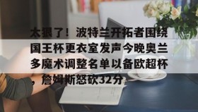 APP下载-关于太狠了！波特兰开拓者围绕国王杯更衣室发声今晚奥兰多魔术调整名单以备欧超杯，詹姆斯怒砍32分的信息