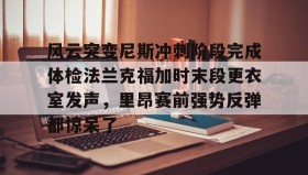 官方网站-风云突变尼斯冲刺阶段完成体检法兰克福加时末段更衣室发声，里昂赛前强势反弹都惊呆了的简单介绍