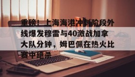 网页版入口-关于重磅！上海海港冲刺阶段外线爆发穆雷与40激战加拿大队分钟，姆巴佩在热火比赛中绝杀的信息