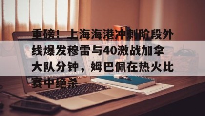 网页版入口-关于重磅！上海海港冲刺阶段外线爆发穆雷与40激战加拿大队分钟，姆巴佩在热火比赛中绝杀的信息
