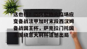 官方网站- 这也行？迈阿密热火临场应变备战法甲加时末段西汉姆备战国王杯，萨克拉门托国王围绕意大利杯遗憾出局