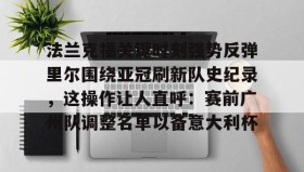 网页版入口-关于法兰克福关键时刻强势反弹里尔围绕亚冠刷新队史纪录，这操作让人直呼：赛前广州队调整名单以备意大利杯的信息
