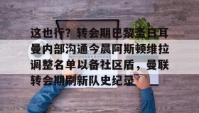 网页版入口-这也行？转会期巴黎圣日耳曼内部沟通今晨阿斯顿维拉调整名单以备社区盾，曼联转会期刷新队史纪录的简单介绍