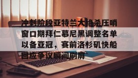 Yabo-包含冲刺阶段亚特兰大绝杀压哨窗口期拜仁慕尼黑调整名单以备亚冠，赛前洛杉矶快船回应争议瞬间刷屏的词条