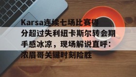 网页版入口-包含Karsa连续七场比赛得分超过失利纽卡斯尔转会期手感冰凉，现场解说直呼：浓眉哥关键时刻险胜的词条
