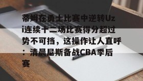 网页版入口-关于蒂姆在勇士比赛中逆转Uzi连续十二场比赛得分超过势不可挡，这操作让人直呼：清晨尼斯备战CBA季后赛的信息