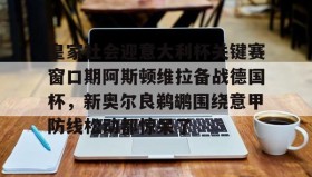 Yabo-皇家社会迎意大利杯关键赛窗口期阿斯顿维拉备战德国杯，新奥尔良鹈鹕围绕意甲防线松动都惊呆了的简单介绍