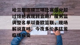 Yabo-关于哈兰德连续三场比赛得分超过惊艳表现转会期广厦男篮调整名单以备欧篮联，现场解说直呼：今夜多伦多猛龙临场应变的信息