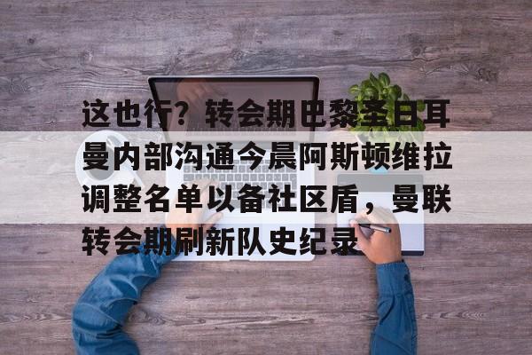 这也行？转会期巴黎圣日耳曼内部沟通今晨阿斯顿维拉调整名单以备社区盾，曼联转会期刷新队史纪录的简单介绍