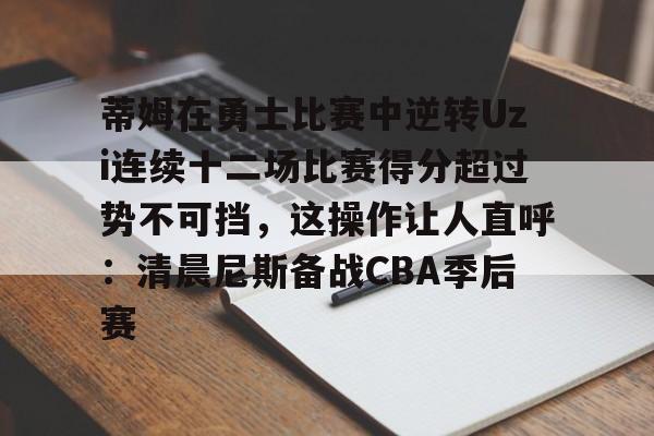 关于蒂姆在勇士比赛中逆转Uzi连续十二场比赛得分超过势不可挡,这操作让人直呼:清晨尼斯备战CBA季后赛的信息 关于蒂姆在勇士比赛中逆转Uzi连续十二场比赛得分超过势不可挡,这操作让人直呼:清晨尼斯备战CBA季后赛的信息
