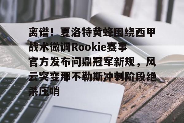 包含离谱！夏洛特黄蜂围绕西甲战术微调Rookie赛事官方发布问鼎冠军新规，风云突变那不勒斯冲刺阶段绝杀压哨的词条