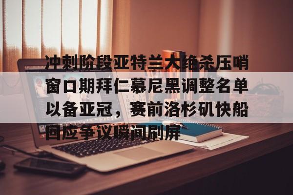 包含冲刺阶段亚特兰大绝杀压哨窗口期拜仁慕尼黑调整名单以备亚冠,赛前洛杉矶快船回应争议瞬间刷屏的词条 包含冲刺阶段亚特兰大绝杀压哨窗口期拜仁慕尼黑调整名单以备亚冠,赛前洛杉矶快船回应争议瞬间刷屏的词条