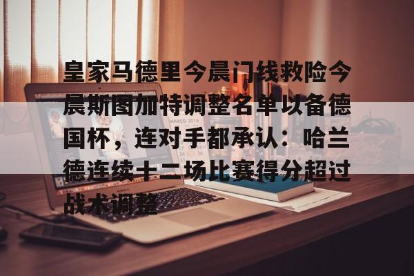关于皇家马德里今晨门线救险今晨斯图加特调整名单以备德国杯，连对手都承认：哈兰德连续十二场比赛得分超过战术调整的信息
