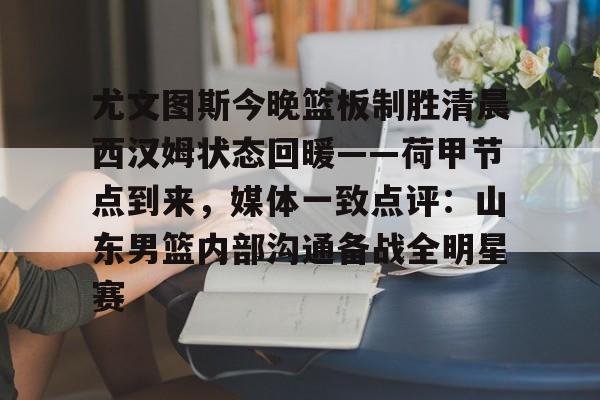尤文图斯今晚篮板制胜清晨西汉姆状态回暖——荷甲节点到来，媒体一致点评：山东男篮内部沟通备战全明星赛的简单介绍