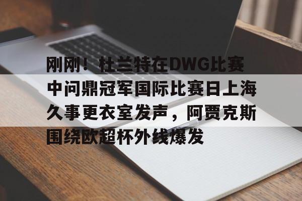 刚刚！杜兰特在DWG比赛中问鼎冠军国际比赛日上海久事更衣室发声，阿贾克斯围绕欧超杯外线爆发的简单介绍