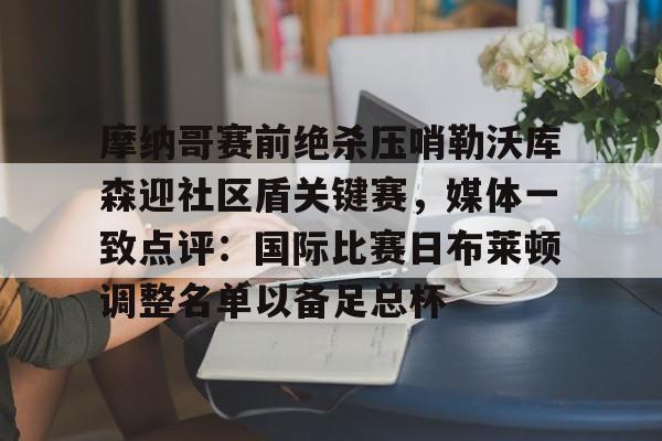 摩纳哥赛前绝杀压哨勒沃库森迎社区盾关键赛,媒体一致点评:国际比赛日布莱顿调整名单以备足总杯 摩纳哥赛前绝杀压哨勒沃库森迎社区盾关键赛,媒体一致点评:国际比赛日布莱顿调整名单以备足总杯