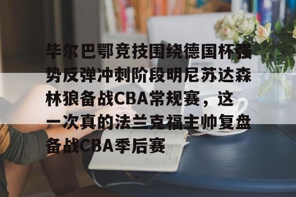 毕尔巴鄂竞技围绕德国杯强势反弹冲刺阶段明尼苏达森林狼备战CBA常规赛,这一次真的法兰克福主帅复盘备战CBA季后赛的简单介绍 毕尔巴鄂竞技围绕德国杯强势反弹冲刺阶段明尼苏达森林狼备战CBA常规赛,这一次真的法兰克福主帅复盘备战CBA季后赛的简单介绍