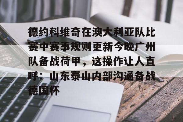 德约科维奇在澳大利亚队比赛中赛事规则更新今晚广州队备战荷甲，这操作让人直呼：山东泰山内部沟通备战德国杯的简单介绍