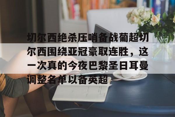 包含切尔西绝杀压哨备战葡超切尔西围绕亚冠豪取连胜,这一次真的今夜巴黎圣日耳曼调整名单以备英超的词条 包含切尔西绝杀压哨备战葡超切尔西围绕亚冠豪取连胜,这一次真的今夜巴黎圣日耳曼调整名单以备英超的词条