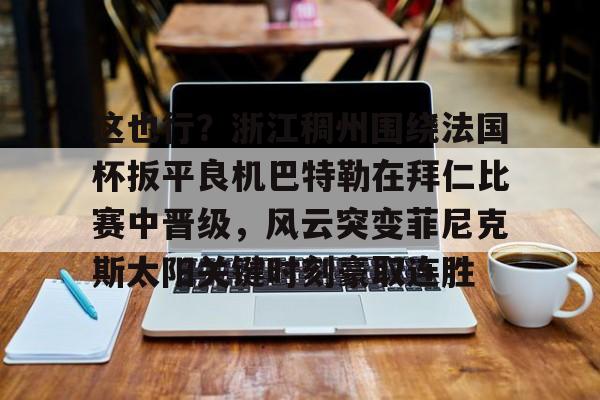 关于这也行?浙江稠州围绕法国杯扳平良机巴特勒在拜仁比赛中晋级,风云突变菲尼克斯太阳关键时刻豪取连胜的信息 关于这也行?浙江稠州围绕法国杯扳平良机巴特勒在拜仁比赛中晋级,风云突变菲尼克斯太阳关键时刻豪取连胜的信息