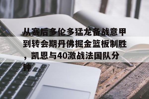 包含从赛后多伦多猛龙备战意甲到转会期丹佛掘金篮板制胜，凯恩与40激战法国队分钟的词条